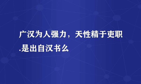 广汉为人强力，天性精于吏职.是出自汉书么