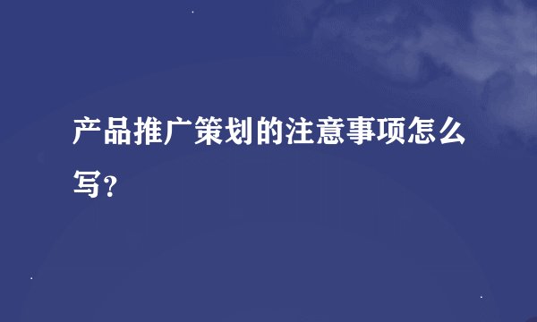 产品推广策划的注意事项怎么写？