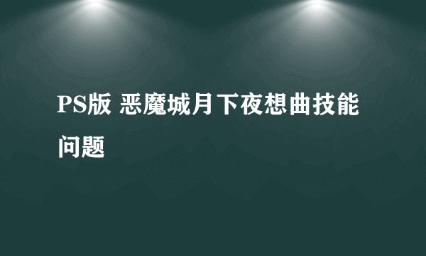 PS版 恶魔城月下夜想曲技能问题