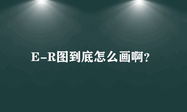 E-R图到底怎么画啊？