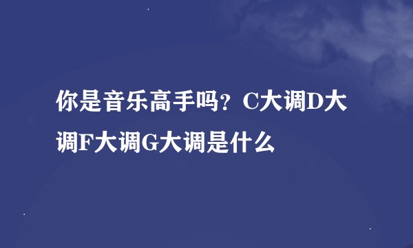 你是音乐高手吗？C大调D大调F大调G大调是什么