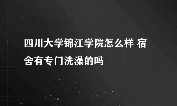 四川大学锦江学院怎么样 宿舍有专门洗澡的吗