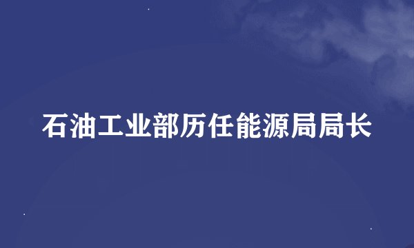 石油工业部历任能源局局长
