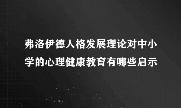 弗洛伊德人格发展理论对中小学的心理健康教育有哪些启示