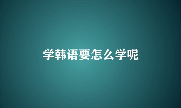 学韩语要怎么学呢