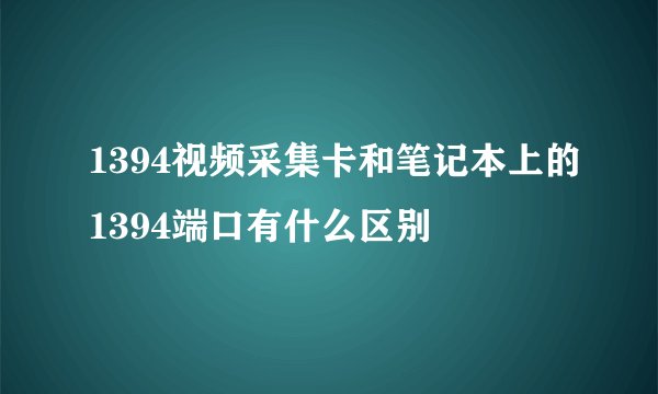 1394视频采集卡和笔记本上的1394端口有什么区别