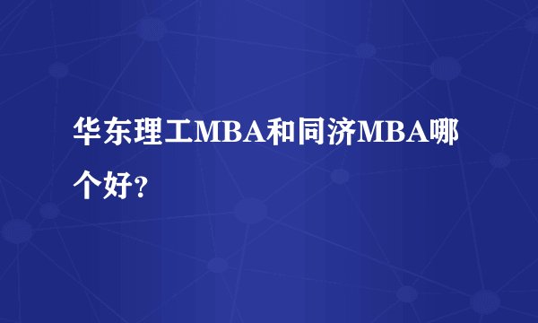 华东理工MBA和同济MBA哪个好？