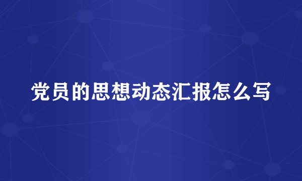 党员的思想动态汇报怎么写