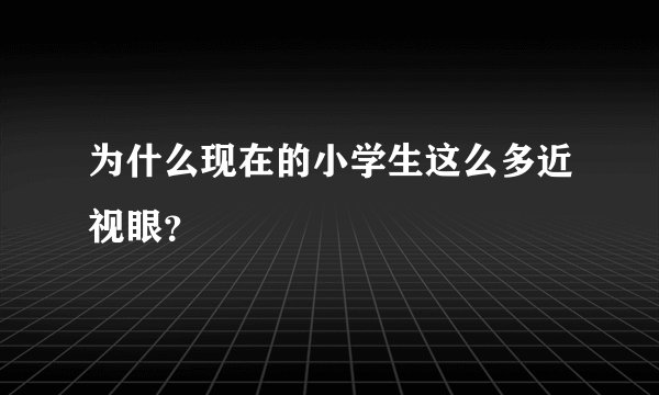 为什么现在的小学生这么多近视眼？
