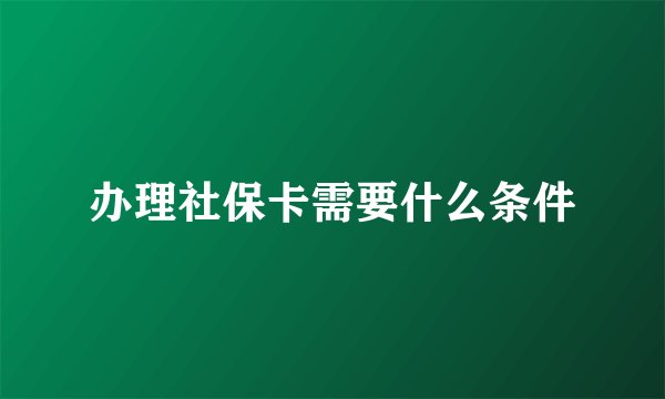 办理社保卡需要什么条件