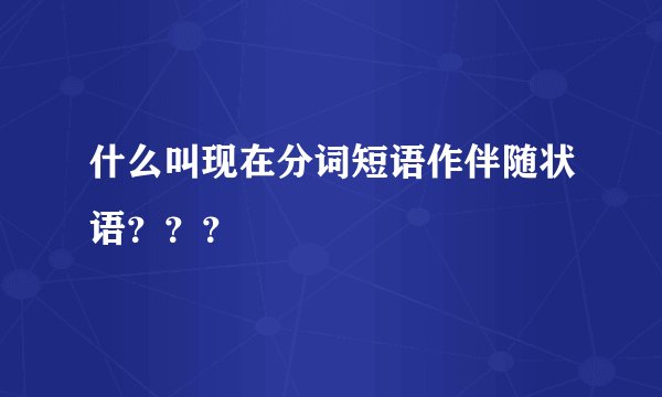 什么叫现在分词短语作伴随状语？？？