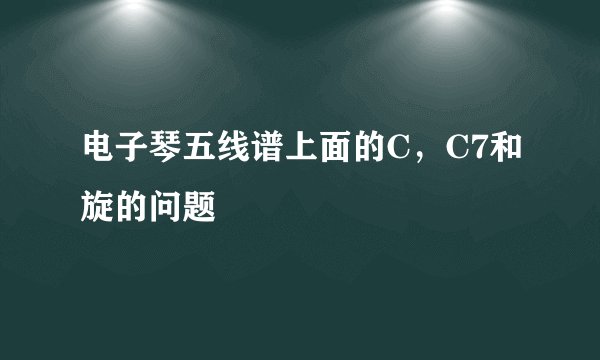 电子琴五线谱上面的C，C7和旋的问题