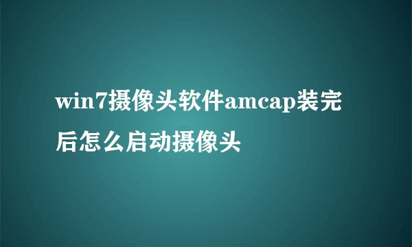 win7摄像头软件amcap装完后怎么启动摄像头