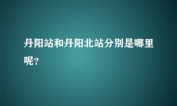 丹阳站和丹阳北站分别是哪里呢?