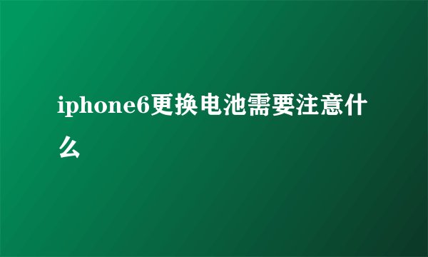 iphone6更换电池需要注意什么