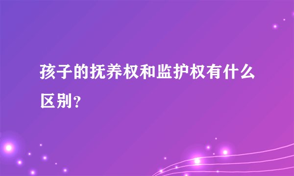 孩子的抚养权和监护权有什么区别?