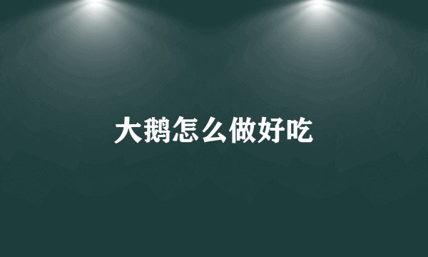 大鹅怎么做好吃