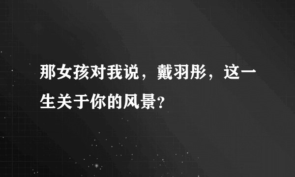 那女孩对我说，戴羽彤，这一生关于你的风景？