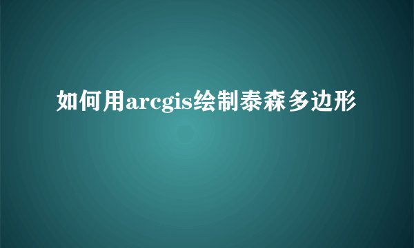 如何用arcgis绘制泰森多边形