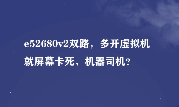 e52680v2双路，多开虚拟机就屏幕卡死，机器司机？