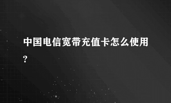 中国电信宽带充值卡怎么使用?