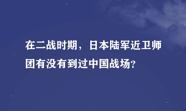在二战时期,日本陆军近卫师团有没有到过中国战场?