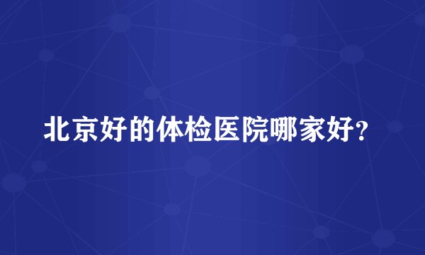 北京好的体检医院哪家好？