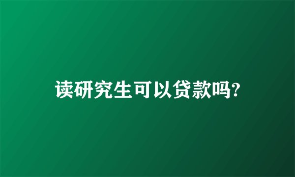 读研究生可以贷款吗?