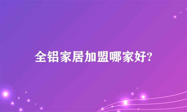 全铝家居加盟哪家好?