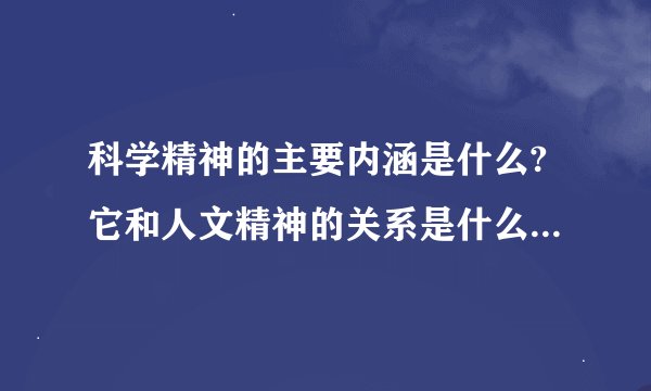 科学精神的主要内涵是什么?它和人文精神的关系是什么?并举例说明
