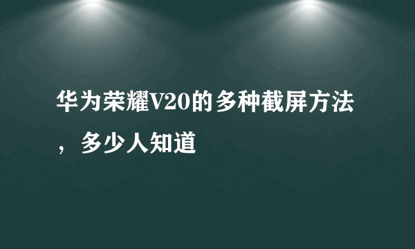 华为荣耀V20的多种截屏方法，多少人知道