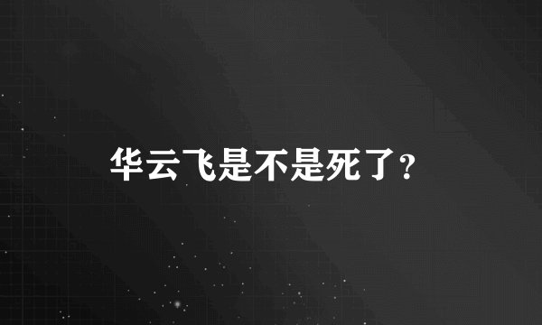 华云飞是不是死了？
