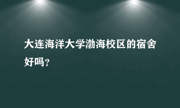 大连海洋大学渤海校区的宿舍好吗？