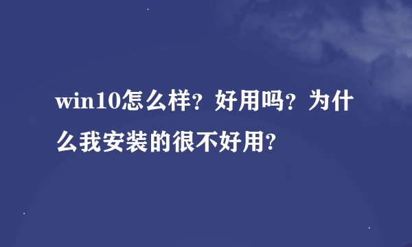 win10怎么样？好用吗？为什么我安装的很不好用?