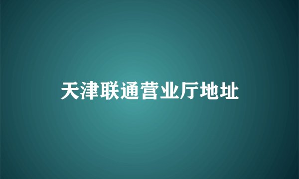 天津联通营业厅地址