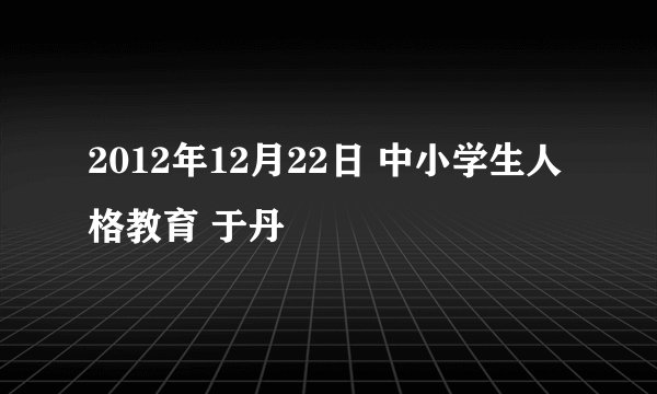 2012年12月22日 中小学生人格教育 于丹