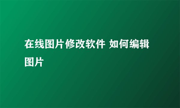 在线图片修改软件 如何编辑图片