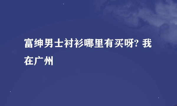 富绅男士衬衫哪里有买呀? 我在广州