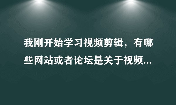 我刚开始学习视频剪辑，有哪些网站或者论坛是关于视频剪辑的，请推荐几个