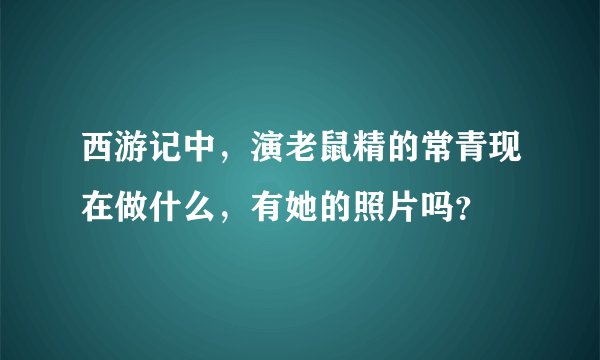 西游记中,演老鼠精的常青现在做什么,有她的照片吗?