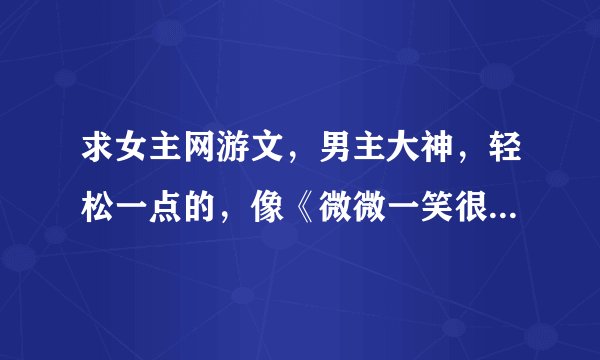 求女主网游文，男主大神，轻松一点的，像《微微一笑很倾城》，《天上红绯》之类比较有名的就不用了。谢谢
