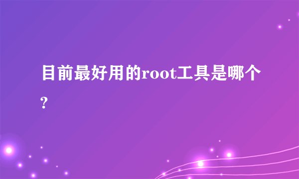 目前最好用的root工具是哪个?