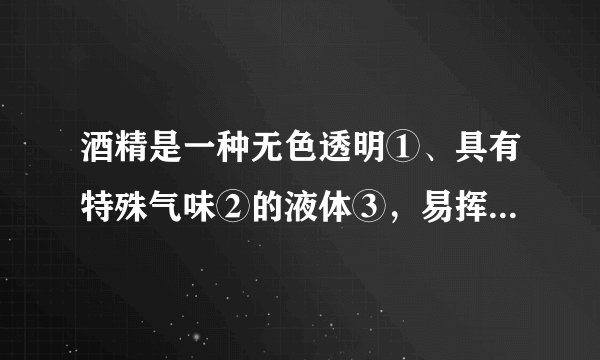 酒精是一种无色透明①、具有特殊气味②的液体③，易挥发④ ，能与水以任意比率互溶⑤ ，并能够溶解碘、酚