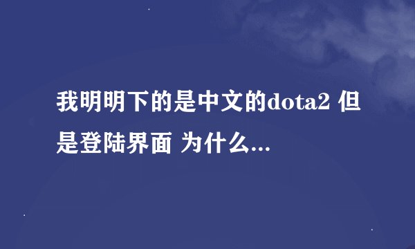 我明明下的是中文的dota2 但是登陆界面 为什么会变成英文