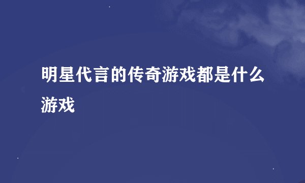 明星代言的传奇游戏都是什么游戏