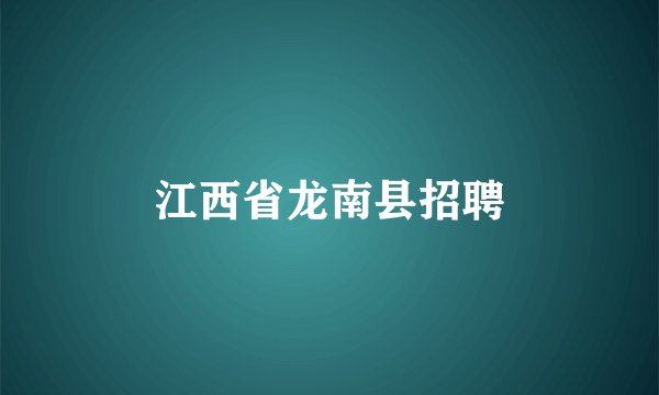 江西省龙南县招聘