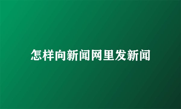 怎样向新闻网里发新闻