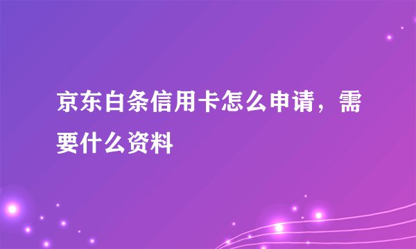 京东白条信用卡怎么申请，需要什么资料