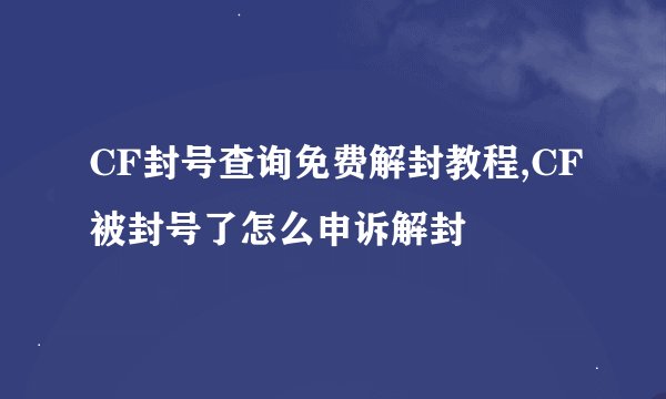 CF封号查询免费解封教程,CF被封号了怎么申诉解封