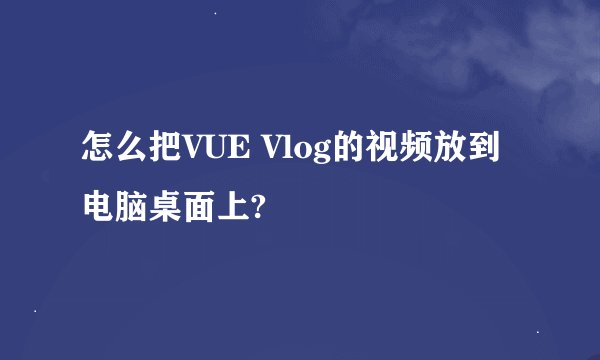 怎么把VUE Vlog的视频放到电脑桌面上?